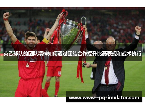 英乙球队的团队精神如何通过团结合作提升比赛表现和战术执行 英乙球队的团队精神如何通过团结合作提升比赛表现和战术执行