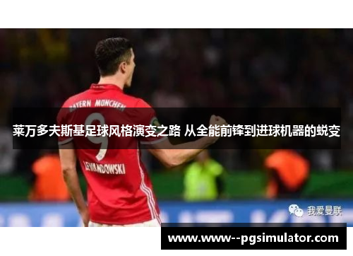 莱万多夫斯基足球风格演变之路 从全能前锋到进球机器的蜕变 莱万多夫斯基足球风格演变之路 从全能前锋到进球机器的蜕变
