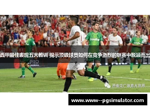 西甲最佳表现五大教训 揭示顶级球员如何在竞争激烈的联赛中脱颖而出 西甲最佳表现五大教训 揭示顶级球员如何在竞争激烈的联赛中脱颖而出