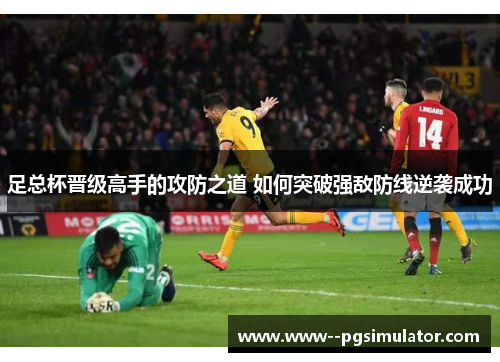 足总杯晋级高手的攻防之道 如何突破强敌防线逆袭成功 足总杯晋级高手的攻防之道 如何突破强敌防线逆袭成功