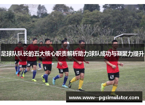 足球队队长的五大核心职责解析助力球队成功与凝聚力提升 足球队队长的五大核心职责解析助力球队成功与凝聚力提升