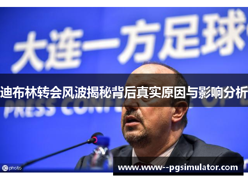 迪布林转会风波揭秘背后真实原因与影响分析 迪布林转会风波揭秘背后真实原因与影响分析