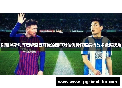 以努涅斯对阵巴黎圣日耳曼的西甲对位优势深度解析战术数据视角 以努涅斯对阵巴黎圣日耳曼的西甲对位优势深度解析战术数据视角