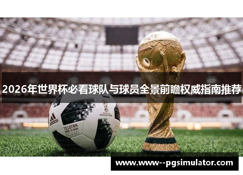 2026年世界杯必看球队与球员全景前瞻权威指南推荐 2026年世界杯必看球队与球员全景前瞻权威指南推荐