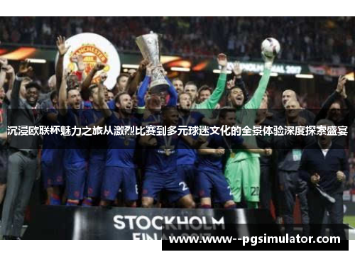 沉浸欧联杯魅力之旅从激烈比赛到多元球迷文化的全景体验深度探索盛宴