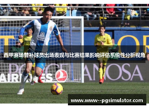 西甲赛场替补球员出场表现与比赛结果影响评估系统性分析视角