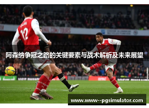 阿森纳争冠之路的关键要素与战术解析及未来展望