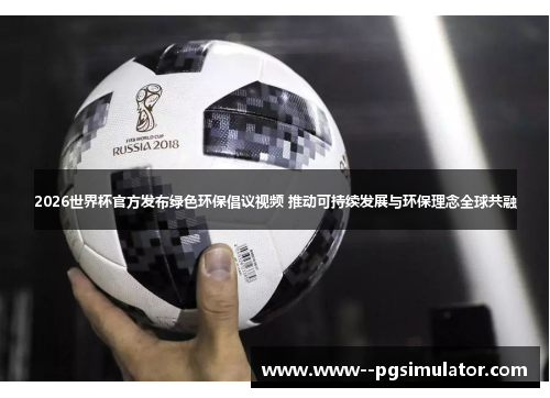 2026世界杯官方发布绿色环保倡议视频 推动可持续发展与环保理念全球共融 2026世界杯官方发布绿色环保倡议视频 推动可持续发展与环保理念全球共融