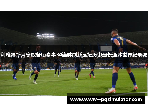 利雅得新月豪取各项赛事34连胜刷新足坛历史最长连胜世界纪录强 利雅得新月豪取各项赛事34连胜刷新足坛历史最长连胜世界纪录强