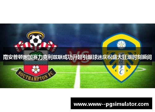 南安普顿附加赛力克利兹联成功升超引爆球迷庆祝盛大狂潮时刻瞬间 南安普顿附加赛力克利兹联成功升超引爆球迷庆祝盛大狂潮时刻瞬间