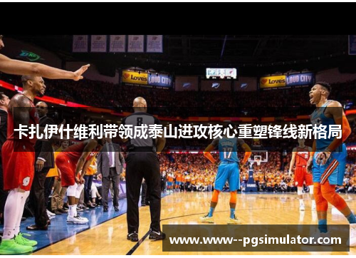 卡扎伊什维利带领成泰山进攻核心重塑锋线新格局