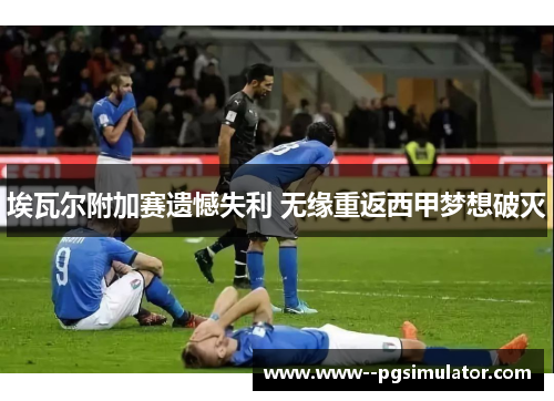埃瓦尔附加赛遗憾失利 无缘重返西甲梦想破灭 埃瓦尔附加赛遗憾失利 无缘重返西甲梦想破灭