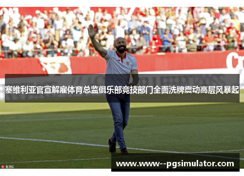 塞维利亚官宣解雇体育总监俱乐部竞技部门全面洗牌震动高层风暴起 塞维利亚官宣解雇体育总监俱乐部竞技部门全面洗牌震动高层风暴起