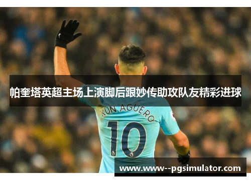帕奎塔英超主场上演脚后跟妙传助攻队友精彩进球