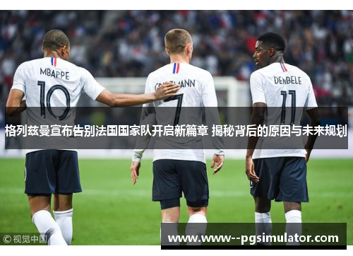 格列兹曼宣布告别法国国家队开启新篇章 揭秘背后的原因与未来规划 格列兹曼宣布告别法国国家队开启新篇章 揭秘背后的原因与未来规划