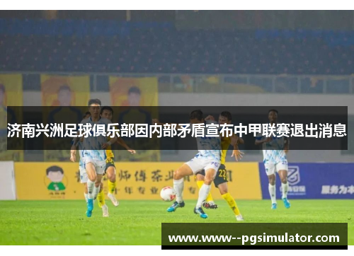 济南兴洲足球俱乐部因内部矛盾宣布中甲联赛退出消息 济南兴洲足球俱乐部因内部矛盾宣布中甲联赛退出消息