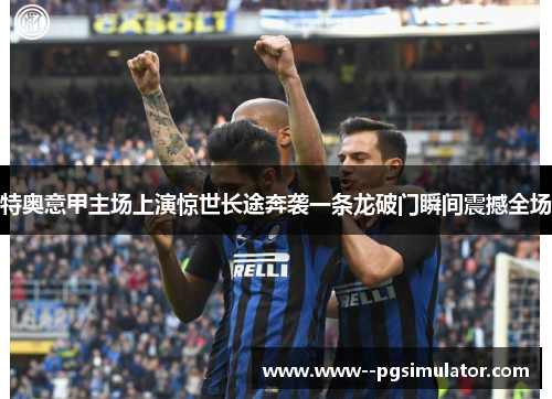 特奥意甲主场上演惊世长途奔袭一条龙破门瞬间震撼全场 特奥意甲主场上演惊世长途奔袭一条龙破门瞬间震撼全场