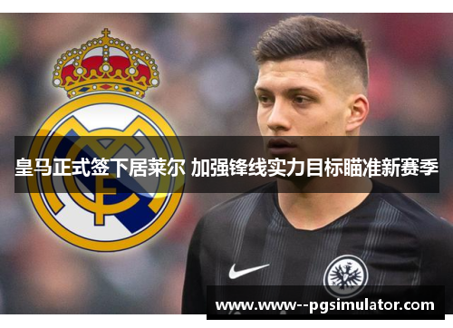 皇马正式签下居莱尔 加强锋线实力目标瞄准新赛季 皇马正式签下居莱尔 加强锋线实力目标瞄准新赛季