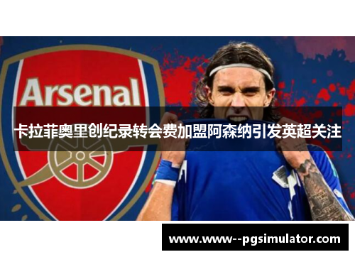 卡拉菲奥里创纪录转会费加盟阿森纳引发英超关注