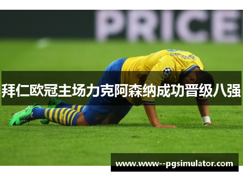 拜仁欧冠主场力克阿森纳成功晋级八强