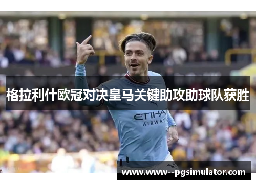 格拉利什欧冠对决皇马关键助攻助球队获胜 格拉利什欧冠对决皇马关键助攻助球队获胜