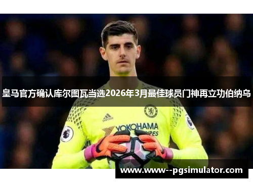 皇马官方确认库尔图瓦当选2026年3月最佳球员门神再立功伯纳乌 皇马官方确认库尔图瓦当选2026年3月最佳球员门神再立功伯纳乌