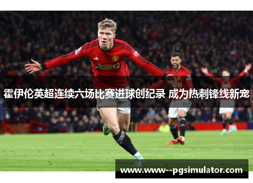 霍伊伦英超连续六场比赛进球创纪录 成为热刺锋线新宠 霍伊伦英超连续六场比赛进球创纪录 成为热刺锋线新宠