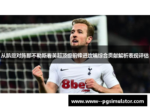 从凯恩对阵那不勒斯看英超顶级前锋进攻端综合贡献解析表现评估