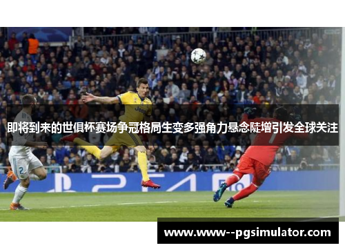 即将到来的世俱杯赛场争冠格局生变多强角力悬念陡增引发全球关注