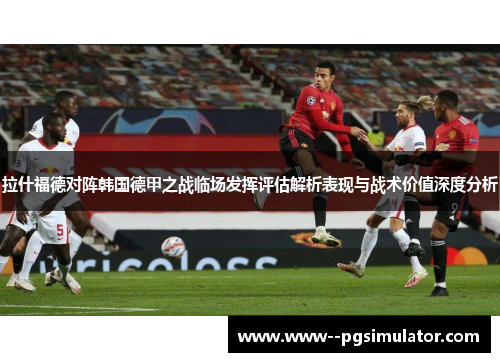 拉什福德对阵韩国德甲之战临场发挥评估解析表现与战术价值深度分析 拉什福德对阵韩国德甲之战临场发挥评估解析表现与战术价值深度分析