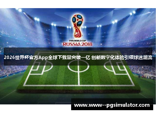 2026世界杯官方App全球下载量突破一亿 创新数字化体验引领球迷潮流 2026世界杯官方App全球下载量突破一亿 创新数字化体验引领球迷潮流