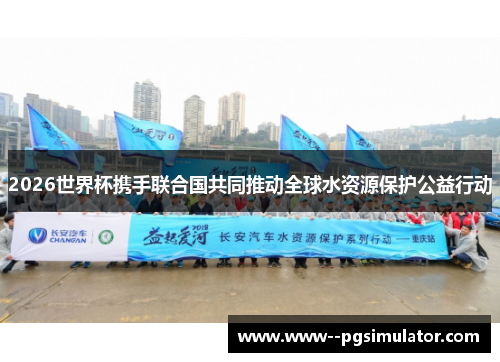 2026世界杯携手联合国共同推动全球水资源保护公益行动 2026世界杯携手联合国共同推动全球水资源保护公益行动