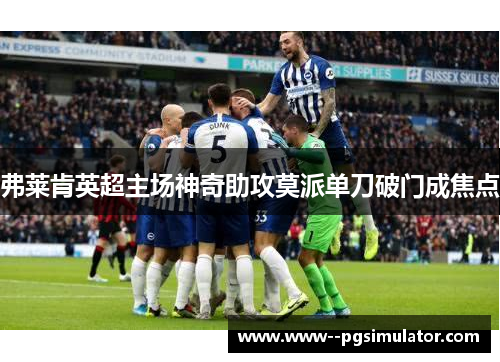 弗莱肯英超主场神奇助攻莫派单刀破门成焦点 弗莱肯英超主场神奇助攻莫派单刀破门成焦点