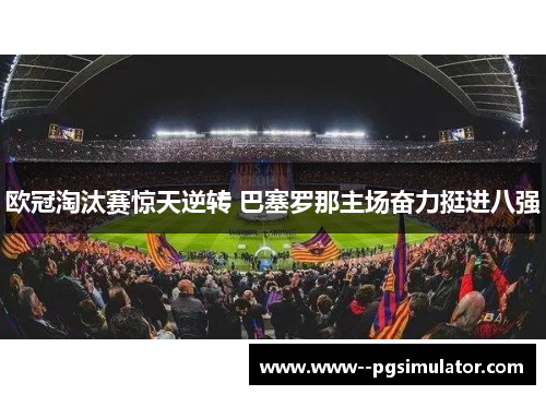 欧冠淘汰赛惊天逆转 巴塞罗那主场奋力挺进八强