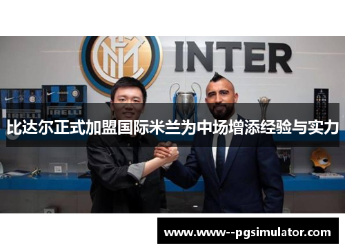 比达尔正式加盟国际米兰为中场增添经验与实力 比达尔正式加盟国际米兰为中场增添经验与实力