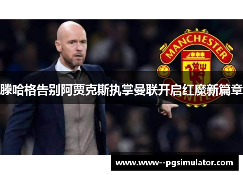 滕哈格告别阿贾克斯执掌曼联开启红魔新篇章 滕哈格告别阿贾克斯执掌曼联开启红魔新篇章