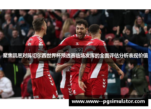 聚焦凯恩对阵切尔西世界杯预选赛临场发挥的全面评估分析表现价值 聚焦凯恩对阵切尔西世界杯预选赛临场发挥的全面评估分析表现价值