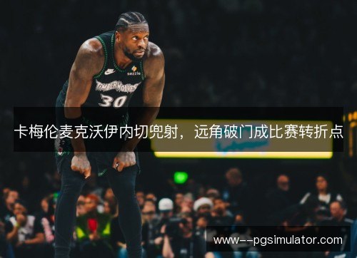 卡梅伦麦克沃伊内切兜射，远角破门成比赛转折点