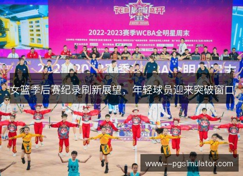 女篮季后赛纪录刷新展望，年轻球员迎来突破窗口